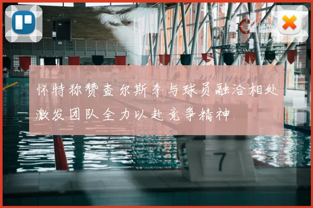怀特称赞查尔斯李与球员融洽相处激发团队全力以赴竞争精神