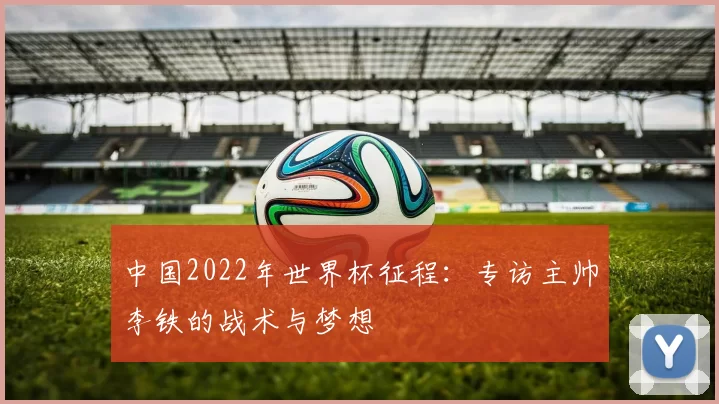中国2022年世界杯征程：专访主帅李铁的战术与梦想