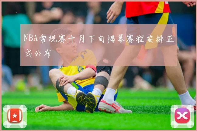 NBA常规赛十月下旬揭幕赛程安排正式公布