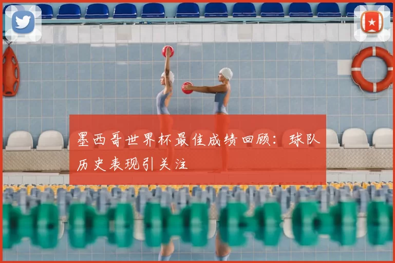 墨西哥世界杯最佳成绩回顾:球队历史表现引关注