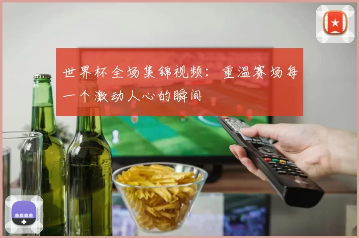 世界杯全场集锦视频：重温赛场每一个激动人心的瞬间