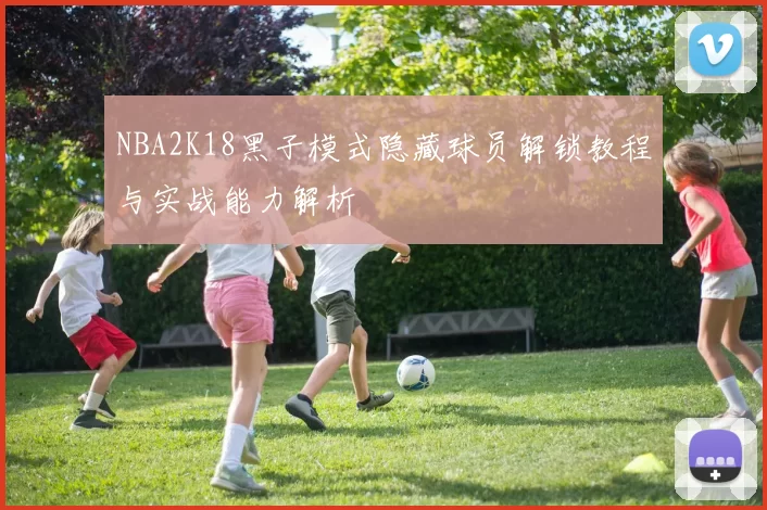 NBA2K18黑子模式隐藏球员解锁教程与实战能力解析